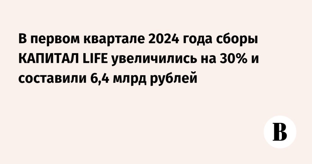 v-pervom-kvartale-2024-goda-sbory-kapital-life-uvelichilis-na-30-i-sostavili-6-4-mlrd-rublej